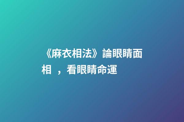 《麻衣相法》論眼睛面相，看眼睛命運
